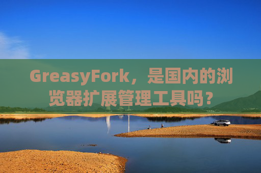 GreasyFork，是国内的浏览器扩展管理工具吗？
